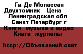 Ги Де Мопассан. Двухтомник › Цена ­ 60 - Ленинградская обл., Санкт-Петербург г. Книги, музыка и видео » Книги, журналы   